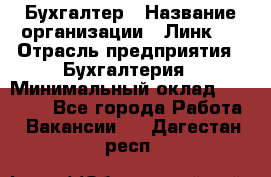 Бухгалтер › Название организации ­ Линк-1 › Отрасль предприятия ­ Бухгалтерия › Минимальный оклад ­ 40 000 - Все города Работа » Вакансии   . Дагестан респ.